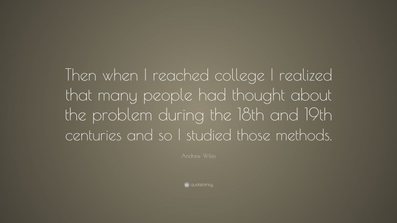 Andrew Wiles Quote: “Then when I reached college I realized that many people had thought about the problem during the 18th and 19th centuries and so I studied those methods.”