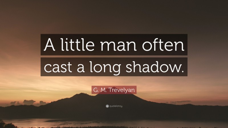 G. M. Trevelyan Quote: “A little man often cast a long shadow.”