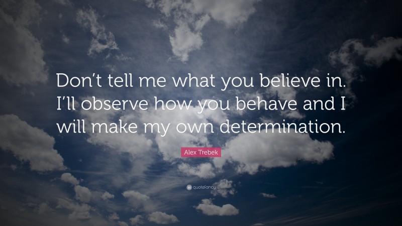 Alex Trebek Quote: “Don’t tell me what you believe in. I’ll observe how you behave and I will make my own determination.”