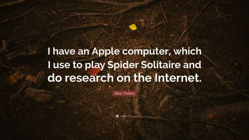Alex Trebek Quote: “I have an Apple computer, which I use to play Spider Solitaire and do research on the Internet.”