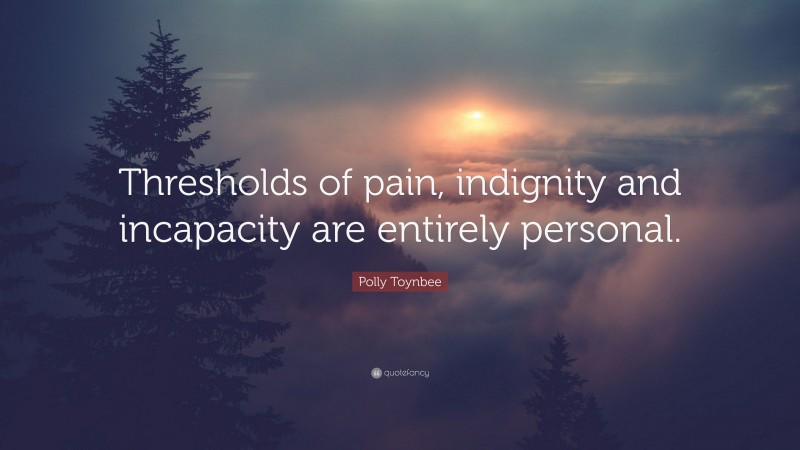 Polly Toynbee Quote: “Thresholds of pain, indignity and incapacity are entirely personal.”