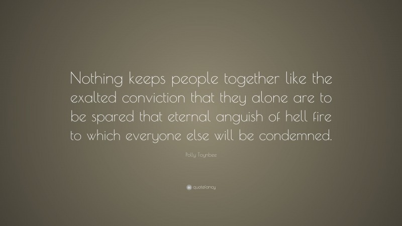 Polly Toynbee Quote: “Nothing keeps people together like the exalted conviction that they alone are to be spared that eternal anguish of hell fire to which everyone else will be condemned.”