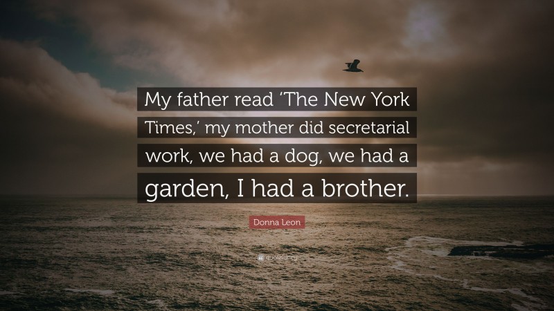 Donna Leon Quote: “My father read ‘The New York Times,’ my mother did secretarial work, we had a dog, we had a garden, I had a brother.”