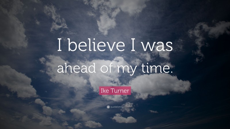 Ike Turner Quote: “I believe I was ahead of my time.”