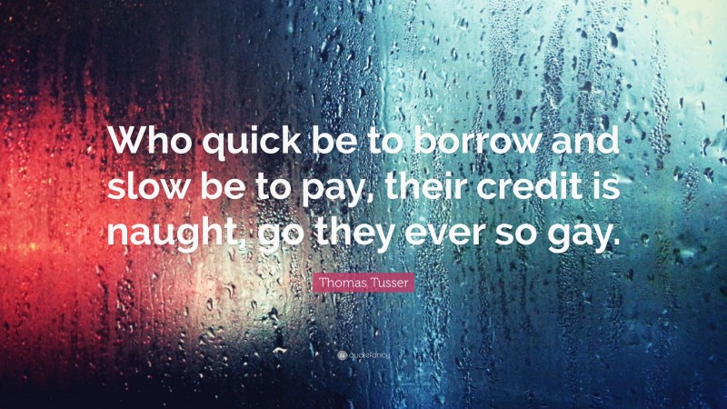 Thomas Tusser Quote: “Who quick be to borrow and slow be to pay, their credit is naught, go they ever so gay.”