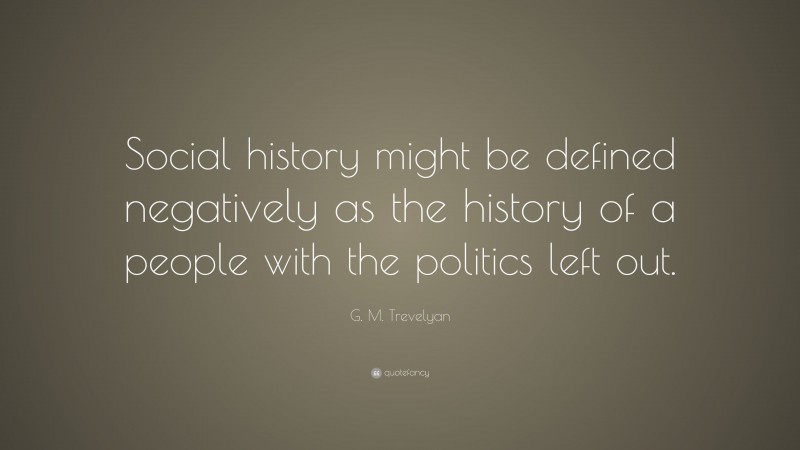 G. M. Trevelyan Quote: “Social history might be defined negatively as the history of a people with the politics left out.”