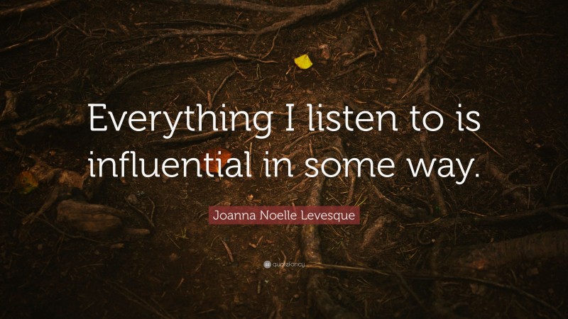 Joanna Noelle Levesque Quote: “Everything I listen to is influential in some way.”