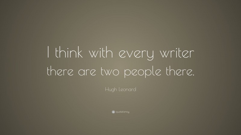 Hugh Leonard Quote: “I think with every writer there are two people there.”