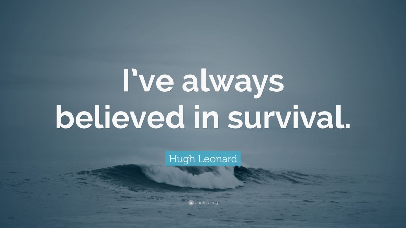 Hugh Leonard Quote: “I’ve always believed in survival.”