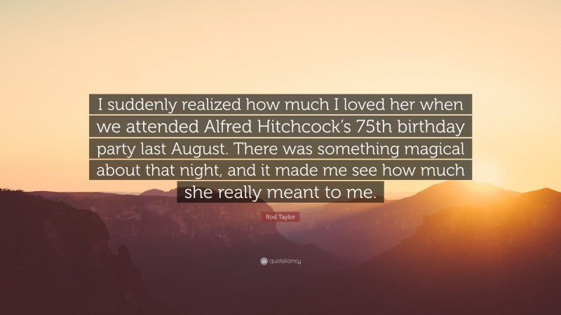 Rod Taylor Quote: “I suddenly realized how much I loved her when we attended Alfred Hitchcock’s 75th birthday party last August. There was something magical about that night, and it made me see how much she really meant to me.”