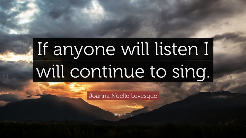 Joanna Noelle Levesque Quote: “If anyone will listen I will continue to sing.”