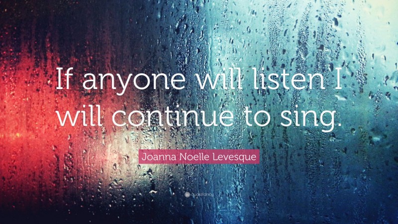 Joanna Noelle Levesque Quote: “If anyone will listen I will continue to sing.”