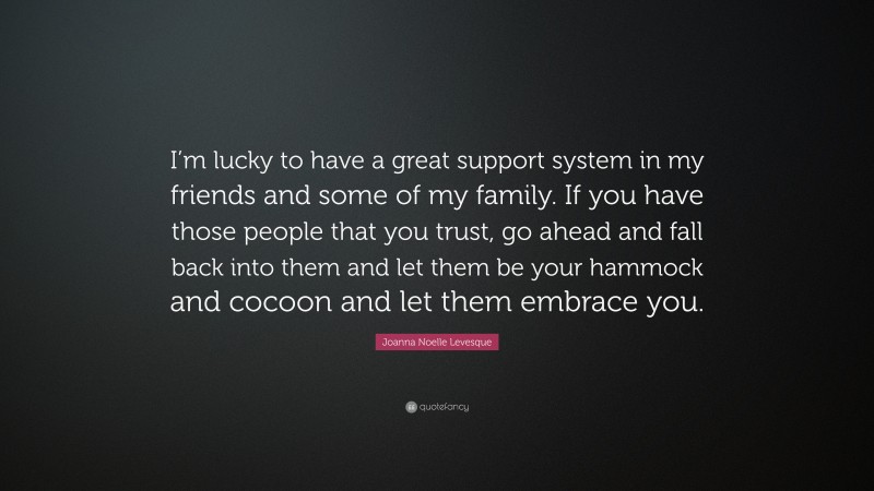 Joanna Noelle Levesque Quote: “I’m lucky to have a great support system in my friends and some of my family. If you have those people that you trust, go ahead and fall back into them and let them be your hammock and cocoon and let them embrace you.”