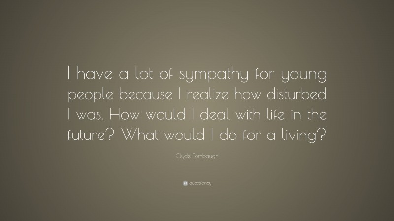 Clyde Tombaugh Quote: “I have a lot of sympathy for young people because I realize how disturbed I was. How would I deal with life in the future? What would I do for a living?”