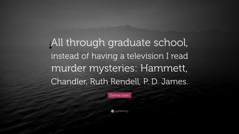 Donna Leon Quote: “All through graduate school, instead of having a television I read murder mysteries: Hammett, Chandler, Ruth Rendell, P. D. James.”