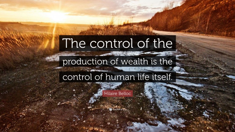 Hilaire Belloc Quote: “The control of the production of wealth is the control of human life itself.”