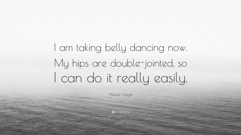 Alexa Vega Quote: “I am taking belly dancing now. My hips are double-jointed, so I can do it really easily.”