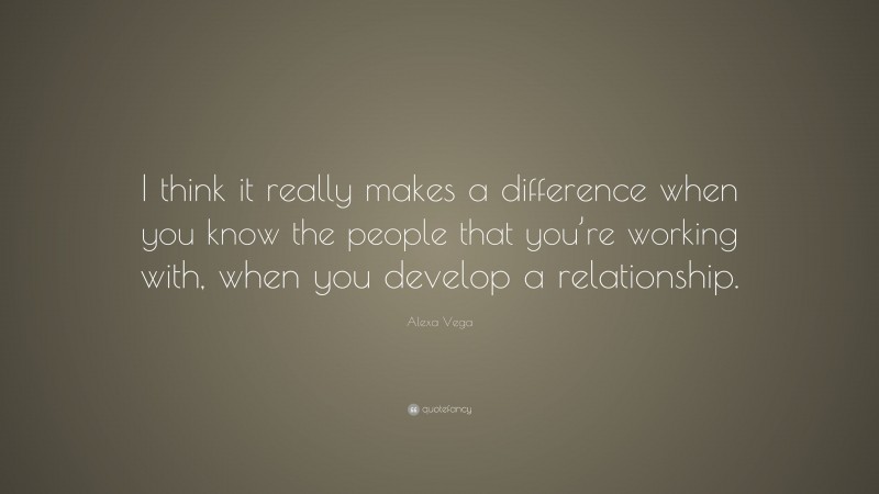 Alexa Vega Quote: “I think it really makes a difference when you know the people that you’re working with, when you develop a relationship.”