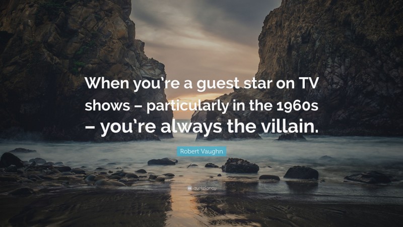 Robert Vaughn Quote: “When you’re a guest star on TV shows – particularly in the 1960s – you’re always the villain.”