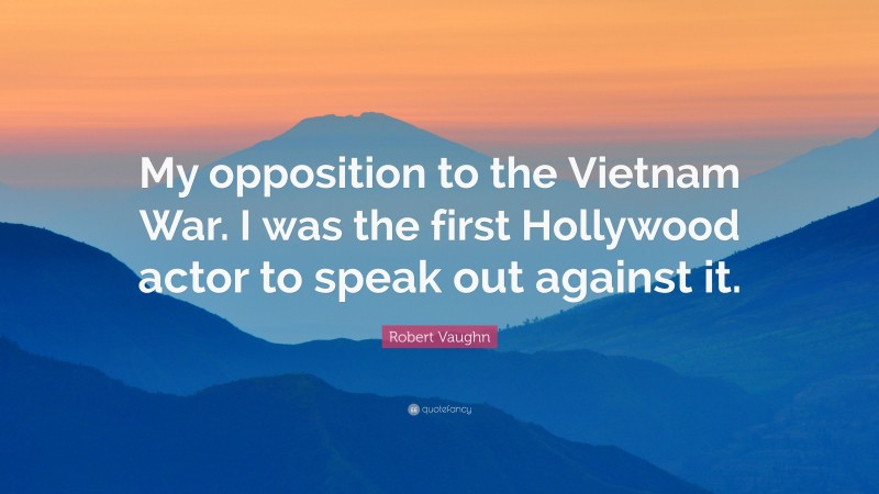 Robert Vaughn Quote: “My opposition to the Vietnam War. I was the first Hollywood actor to speak out against it.”