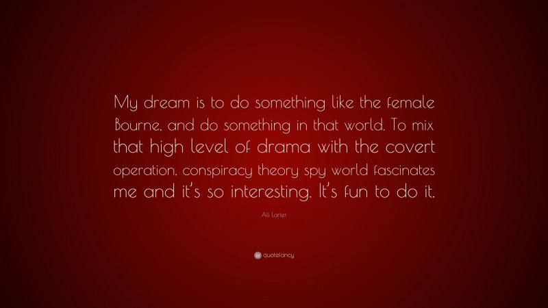 Ali Larter Quote: “My dream is to do something like the female Bourne, and do something in that world. To mix that high level of drama with the covert operation, conspiracy theory spy world fascinates me and it’s so interesting. It’s fun to do it.”