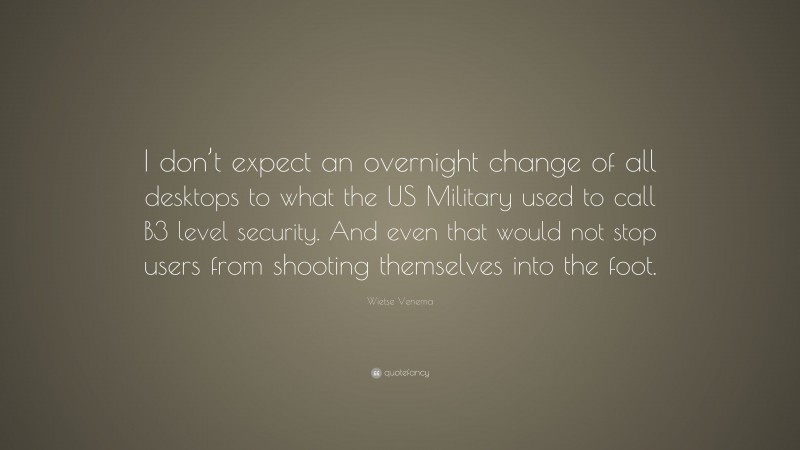 Wietse Venema Quote: “I don’t expect an overnight change of all desktops to what the US Military used to call B3 level security. And even that would not stop users from shooting themselves into the foot.”