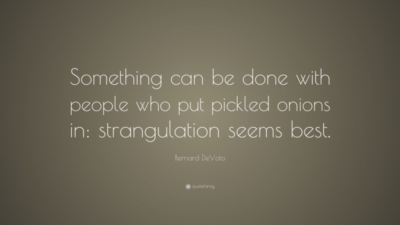 Bernard DeVoto Quote: “Something can be done with people who put pickled onions in: strangulation seems best.”