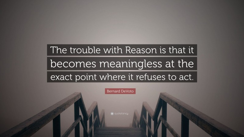 Bernard DeVoto Quote: “The trouble with Reason is that it becomes meaningless at the exact point where it refuses to act.”