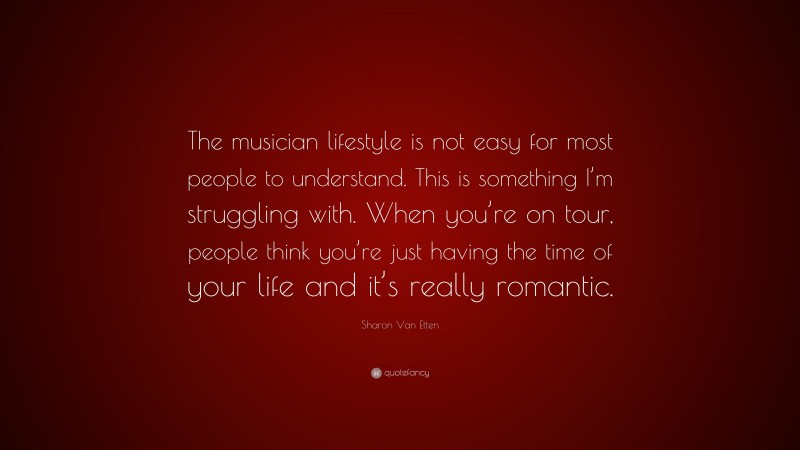 Sharon Van Etten Quote: “The musician lifestyle is not easy for most people to understand. This is something I’m struggling with. When you’re on tour, people think you’re just having the time of your life and it’s really romantic.”