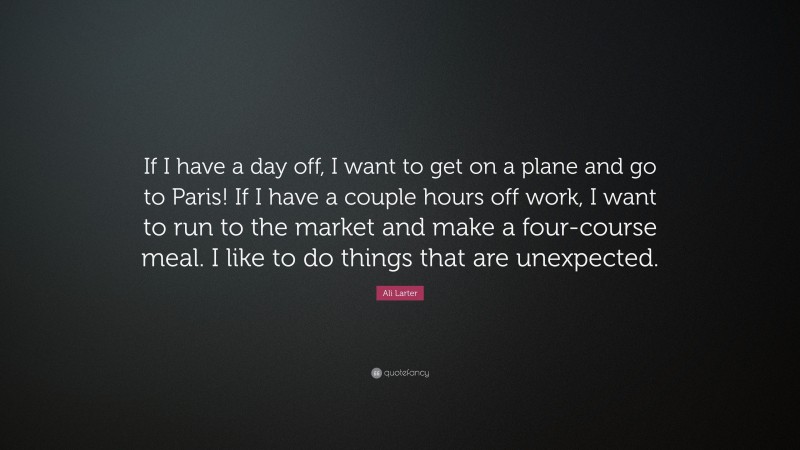Ali Larter Quote: “If I have a day off, I want to get on a plane and go to Paris! If I have a couple hours off work, I want to run to the market and make a four-course meal. I like to do things that are unexpected.”