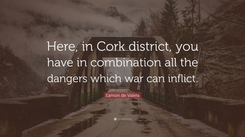 Eamon de Valera Quote: “Here, in Cork district, you have in combination all the dangers which war can inflict.”