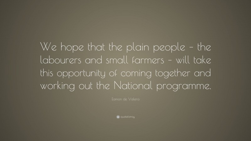 Eamon de Valera Quote: “We hope that the plain people – the labourers and small farmers – will take this opportunity of coming together and working out the National programme.”