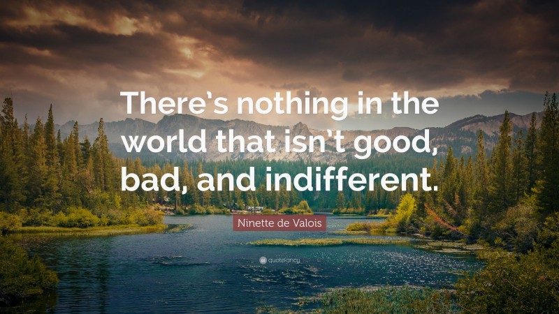 Ninette de Valois Quote: “There’s nothing in the world that isn’t good, bad, and indifferent.”