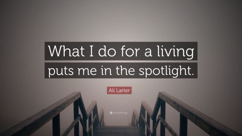 Ali Larter Quote: “What I do for a living puts me in the spotlight.”