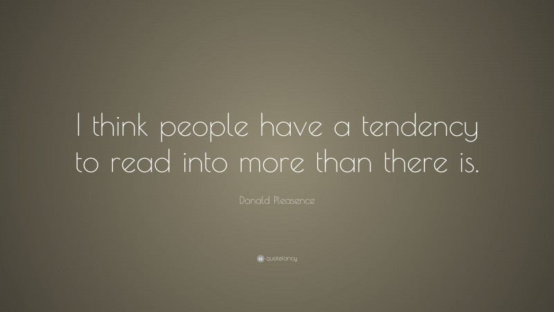 Donald Pleasence Quote: “I think people have a tendency to read into more than there is.”