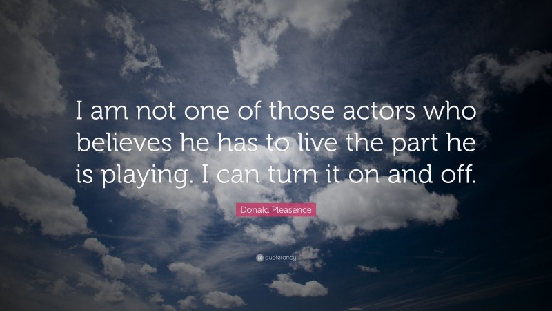 Donald Pleasence Quote: “I am not one of those actors who believes he has to live the part he is playing. I can turn it on and off.”