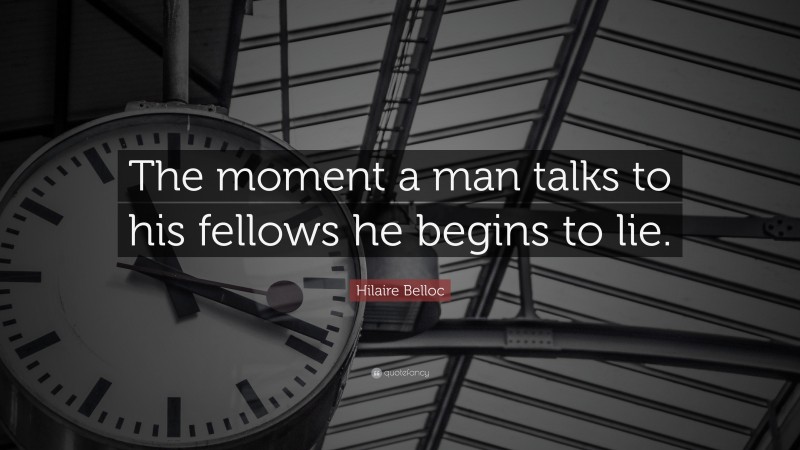 Hilaire Belloc Quote: “The moment a man talks to his fellows he begins to lie.”