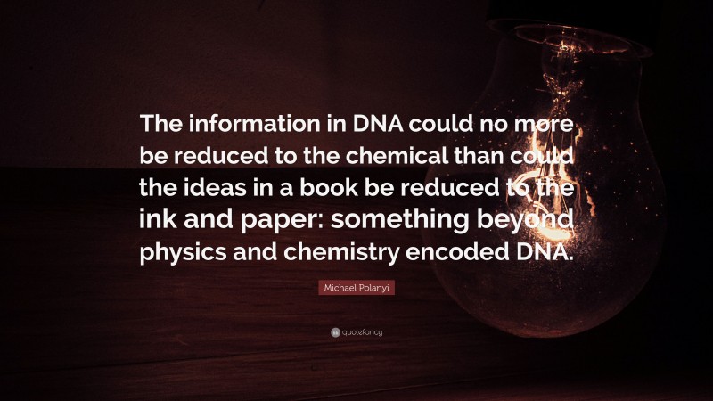 Michael Polanyi Quote: “The information in DNA could no more be reduced to the chemical than could the ideas in a book be reduced to the ink and paper: something beyond physics and chemistry encoded DNA.”