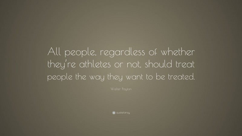 Walter Payton Quote: “All people, regardless of whether they’re athletes or not, should treat people the way they want to be treated.”