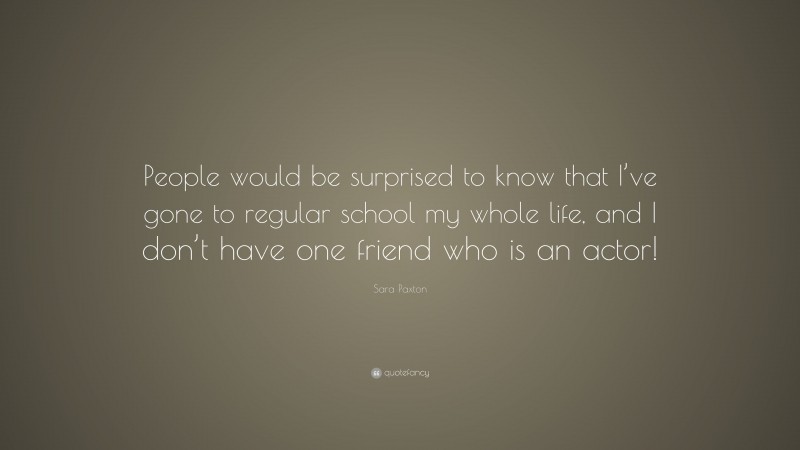 Sara Paxton Quote: “People would be surprised to know that I’ve gone to regular school my whole life, and I don’t have one friend who is an actor!”
