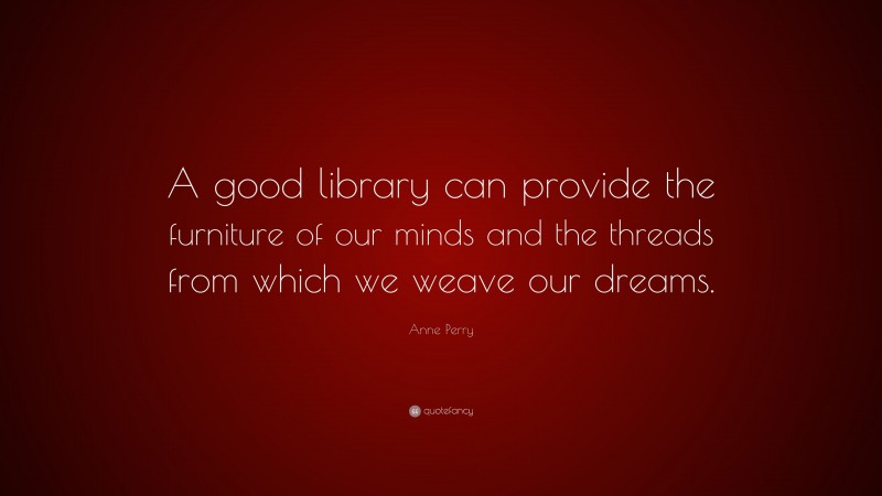 Anne Perry Quote: “A good library can provide the furniture of our minds and the threads from which we weave our dreams.”