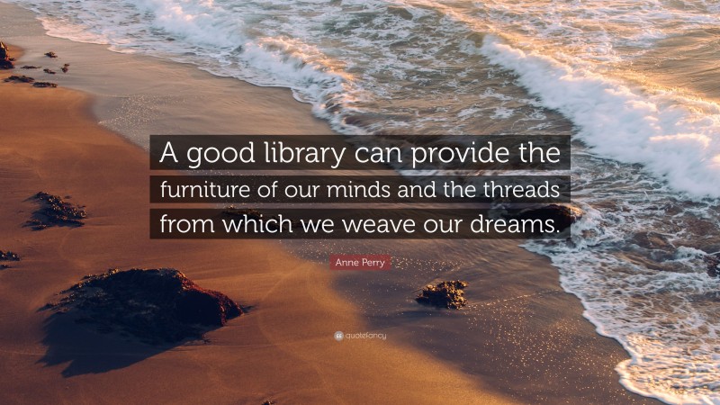 Anne Perry Quote: “A good library can provide the furniture of our minds and the threads from which we weave our dreams.”