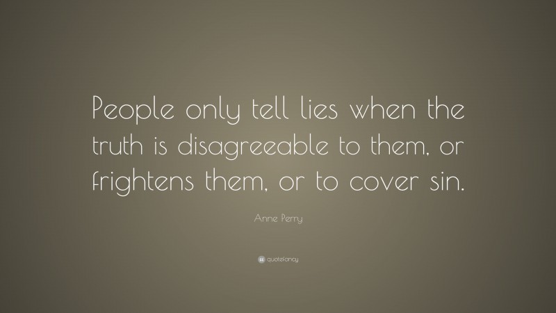Anne Perry Quote: “People only tell lies when the truth is disagreeable to them, or frightens them, or to cover sin.”