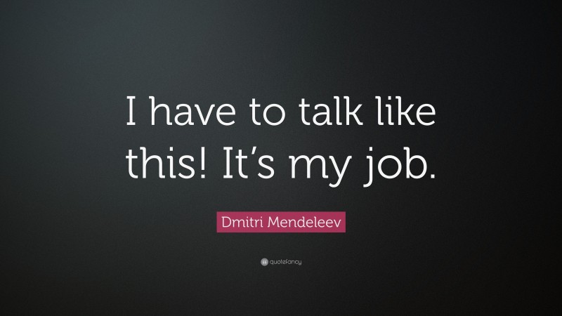 Dmitri Mendeleev Quote: “I have to talk like this! It’s my job.”