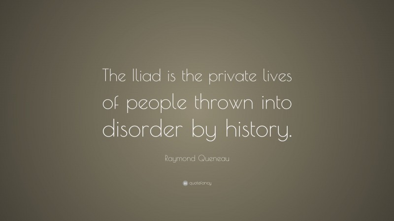 Raymond Queneau Quote: “The Iliad is the private lives of people thrown into disorder by history.”