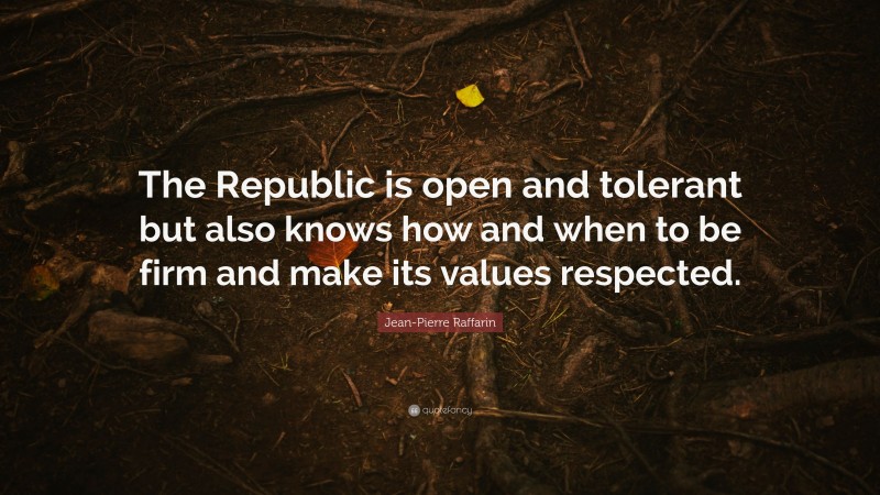 Jean-Pierre Raffarin Quote: “The Republic is open and tolerant but also knows how and when to be firm and make its values respected.”