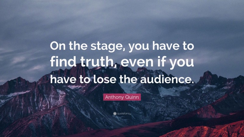 Anthony Quinn Quote: “On the stage, you have to find truth, even if you have to lose the audience.”
