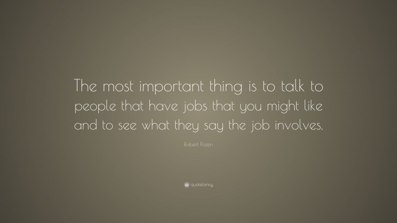 Robert Pozen Quote: “The most important thing is to talk to people that have jobs that you might like and to see what they say the job involves.”