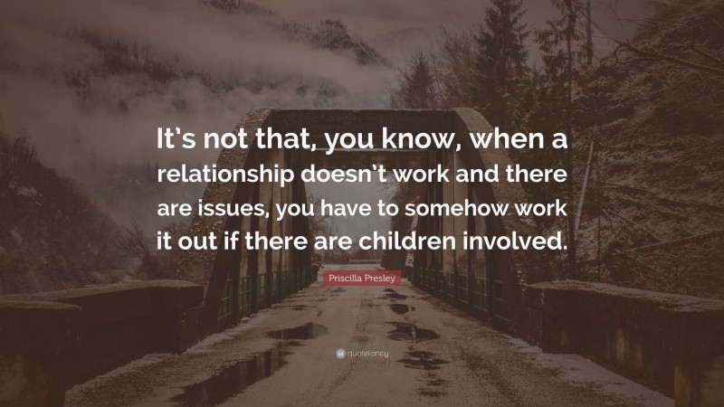 Priscilla Presley Quote: “It’s not that, you know, when a relationship doesn’t work and there are issues, you have to somehow work it out if there are children involved.”