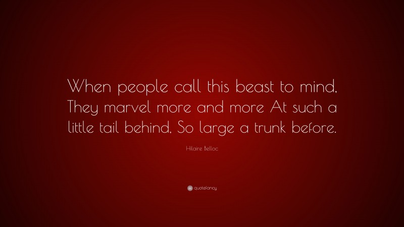 Hilaire Belloc Quote: “When people call this beast to mind, They marvel more and more At such a little tail behind, So large a trunk before.”